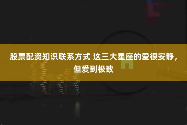 股票配资知识联系方式 这三大星座的爱很安静，但爱到极致