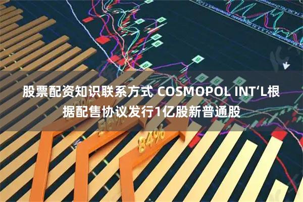 股票配资知识联系方式 COSMOPOL INT‘L根据配售协议发行1亿股新普通股