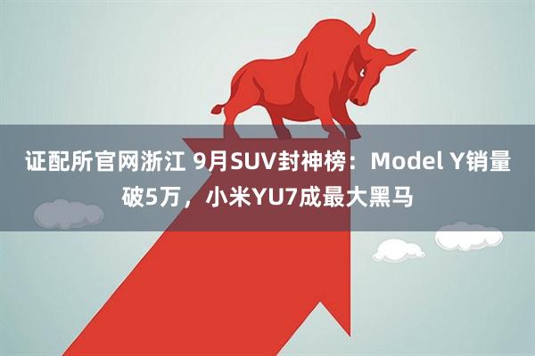 证配所官网浙江 9月SUV封神榜：Model Y销量破5万，小米YU7成最大黑马