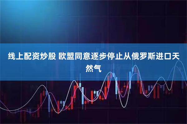 线上配资炒股 欧盟同意逐步停止从俄罗斯进口天然气
