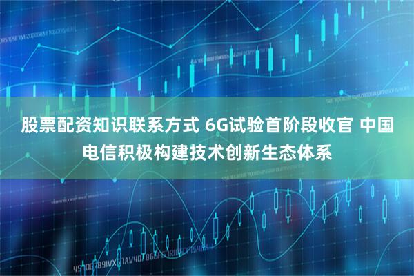 股票配资知识联系方式 6G试验首阶段收官 中国电信积极构建技术创新生态体系