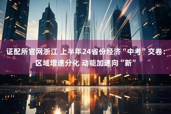 证配所官网浙江 上半年24省份经济“中考”交卷：区域增速分化 动能加速向“新”