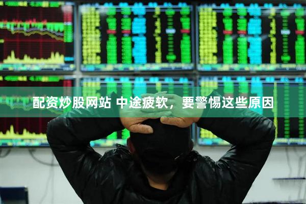 配资炒股网站 中途疲软，要警惕这些原因
