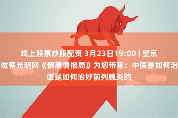 线上股票炒股配资 3月23日19:00 | 望京医院男科团队做客光明网《健康情报局》为您带来：中医是如何治好前列腺炎的