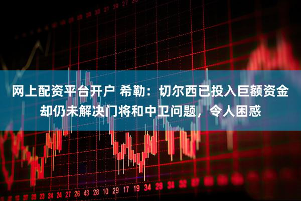 网上配资平台开户 希勒：切尔西已投入巨额资金却仍未解决门将和中卫问题，令人困惑