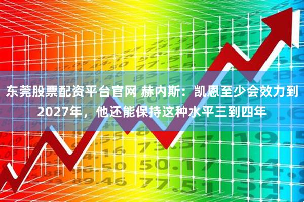 东莞股票配资平台官网 赫内斯：凯恩至少会效力到2027年，他还能保持这种水平三到四年