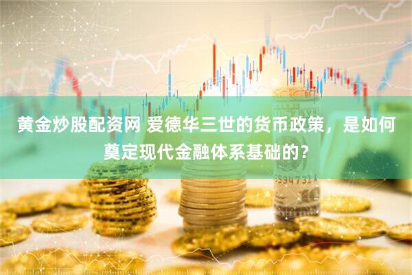 黄金炒股配资网 爱德华三世的货币政策，是如何奠定现代金融体系基础的？