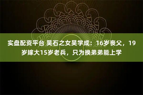 实盘配资平台 吴石之女吴学成：16岁丧父，19岁嫁大15岁老兵，只为换弟弟能上学