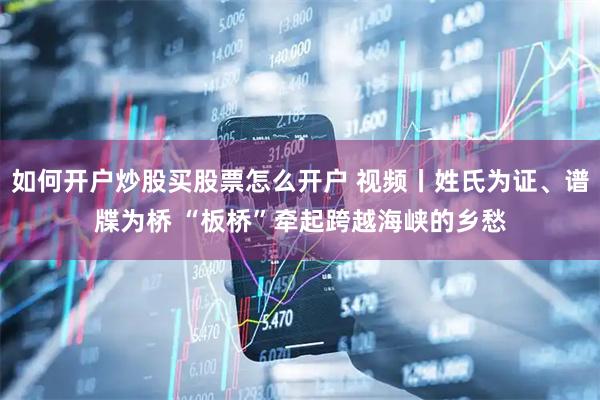 如何开户炒股买股票怎么开户 视频丨姓氏为证、谱牒为桥 “板桥”牵起跨越海峡的乡愁