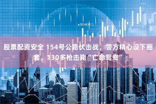 股票配资安全 154号公路伏击战，警方精心设下圈套，130多枪击毙“亡命鸳鸯”