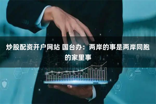 炒股配资开户网站 国台办：两岸的事是两岸同胞的家里事