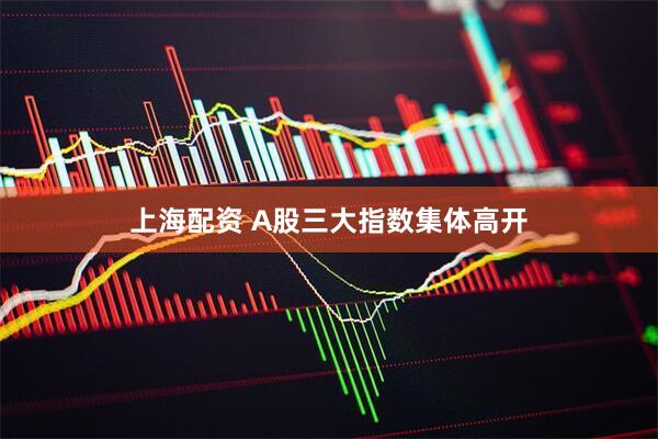 上海配资 A股三大指数集体高开