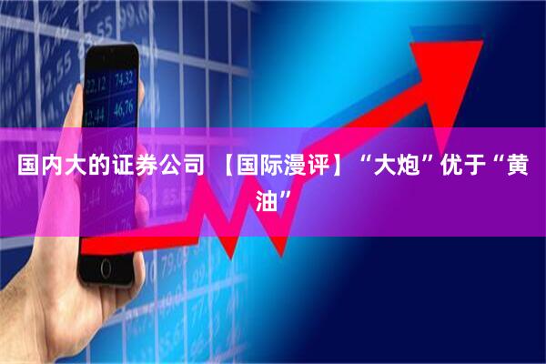 国内大的证券公司 【国际漫评】“大炮”优于“黄油”