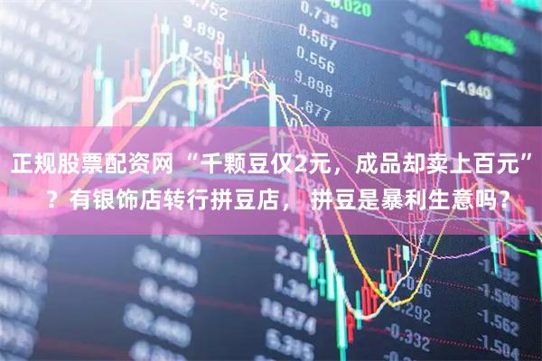 正规股票配资网 “千颗豆仅2元，成品却卖上百元”  ？有银饰店转行拼豆店， 拼豆是暴利生意吗？