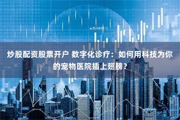 炒股配资股票开户 数字化诊疗：如何用科技为你的宠物医院插上翅膀？