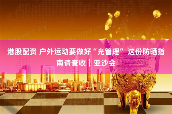 港股配资 户外运动要做好“光管理” 这份防晒指南请查收｜亚沙会