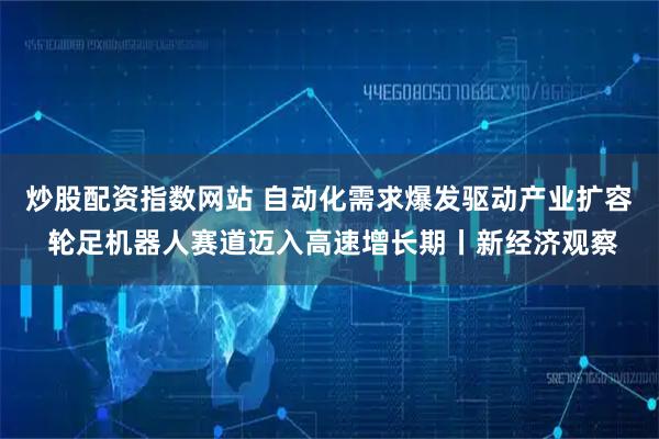 炒股配资指数网站 自动化需求爆发驱动产业扩容 轮足机器人赛道迈入高速增长期丨新经济观察