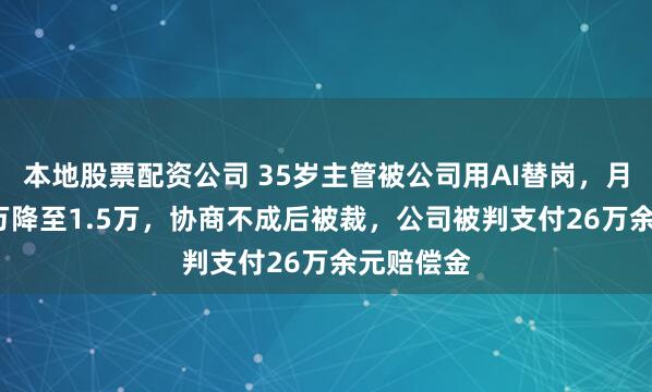 本地股票配资公司 35岁主管被公司用AI替岗，月薪从2.5万降至1.5万，协商不成后被裁，公司被判支付26万余元赔偿金