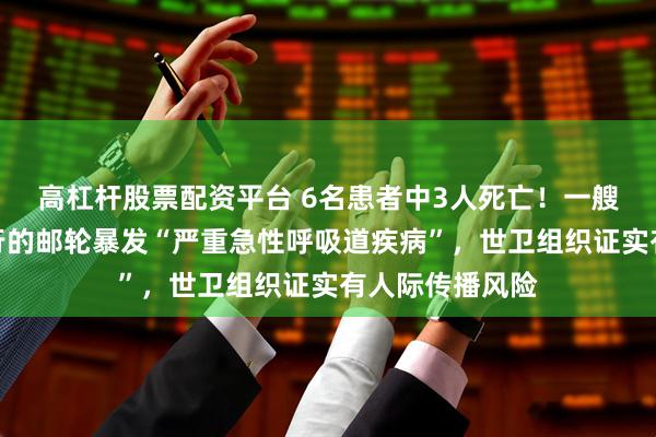 高杠杆股票配资平台 6名患者中3人死亡！一艘在大西洋上航行的邮轮暴发“严重急性呼吸道疾病”，世卫组织证实有人际传播风险