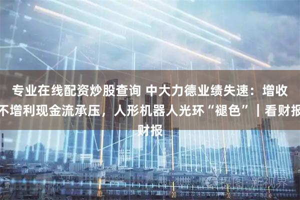 专业在线配资炒股查询 中大力德业绩失速：增收不增利现金流承压，人形机器人光环“褪色”｜看财报