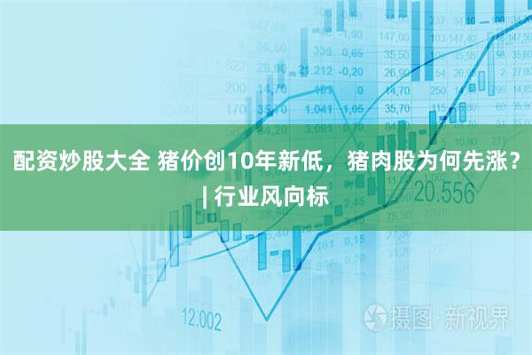 配资炒股大全 猪价创10年新低，猪肉股为何先涨？| 行业风向标