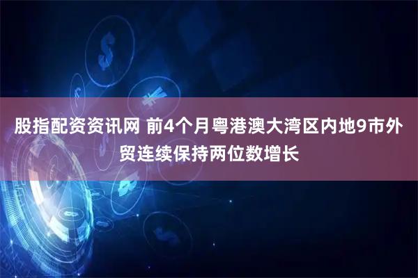 股指配资资讯网 前4个月粤港澳大湾区内地9市外贸连续保持两位数增长