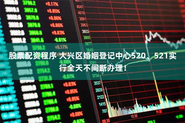 股票配资程序 大兴区婚姻登记中心520、521实行全天不间断办理！