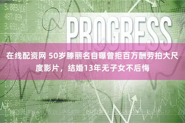 在线配资网 50岁滕丽名自曝曾拒百万酬劳拍大尺度影片，结婚13年无子女不后悔