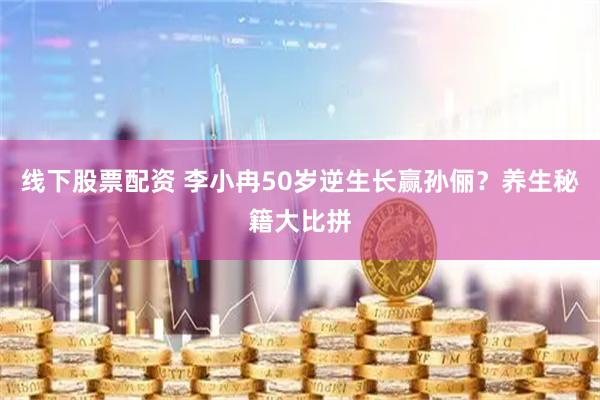 线下股票配资 李小冉50岁逆生长赢孙俪？养生秘籍大比拼