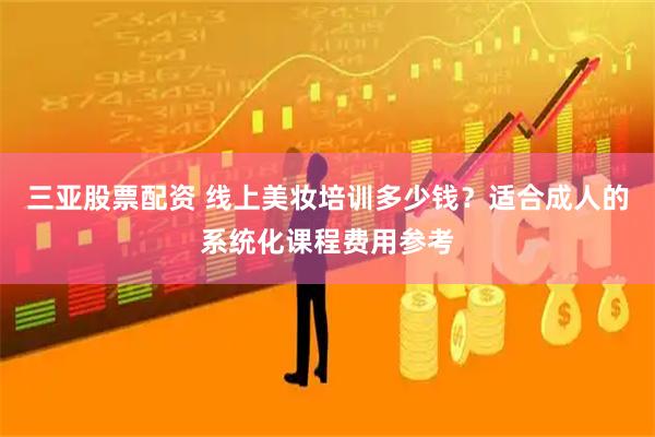 三亚股票配资 线上美妆培训多少钱？适合成人的系统化课程费用参考