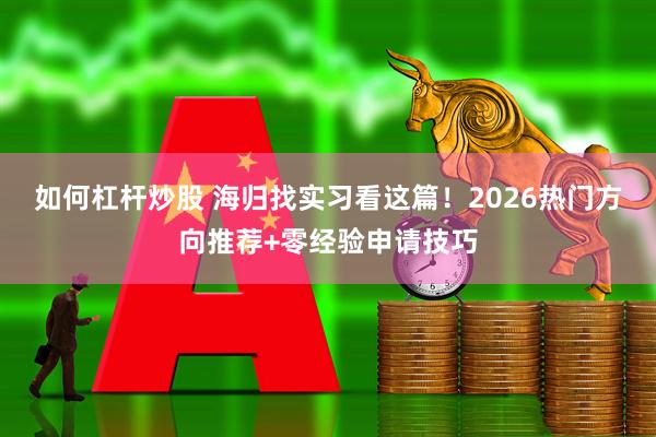 如何杠杆炒股 海归找实习看这篇！2026热门方向推荐+零经验申请技巧