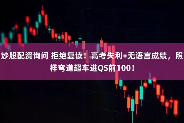 炒股配资询问 拒绝复读！高考失利+无语言成绩，照样弯道超车进QS前100！