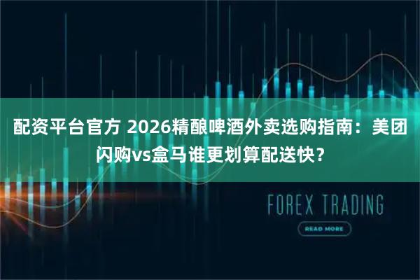 配资平台官方 2026精酿啤酒外卖选购指南：美团闪购vs盒马谁更划算配送快？