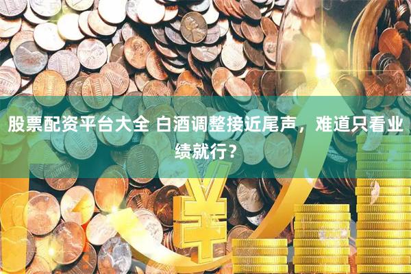 股票配资平台大全 白酒调整接近尾声，难道只看业绩就行？