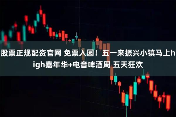 股票正规配资官网 免票入园！五一来振兴小镇马上high嘉年华+电音啤酒周 五天狂欢