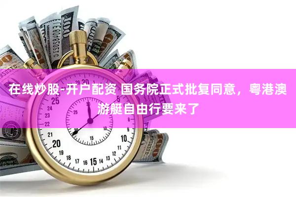 在线炒股-开户配资 国务院正式批复同意，粤港澳游艇自由行要来了