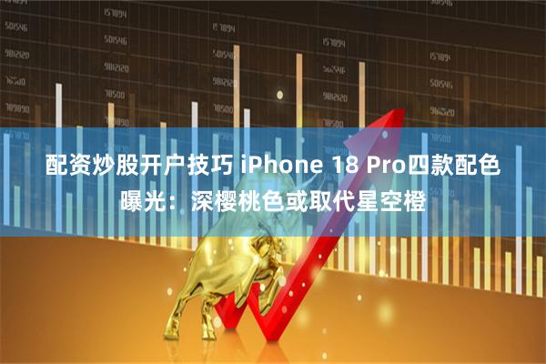 配资炒股开户技巧 iPhone 18 Pro四款配色曝光：深樱桃色或取代星空橙