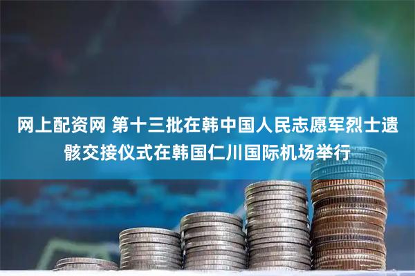 网上配资网 第十三批在韩中国人民志愿军烈士遗骸交接仪式在韩国仁川国际机场举行