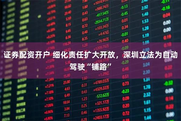 证券配资开户 细化责任扩大开放，深圳立法为自动驾驶“铺路”