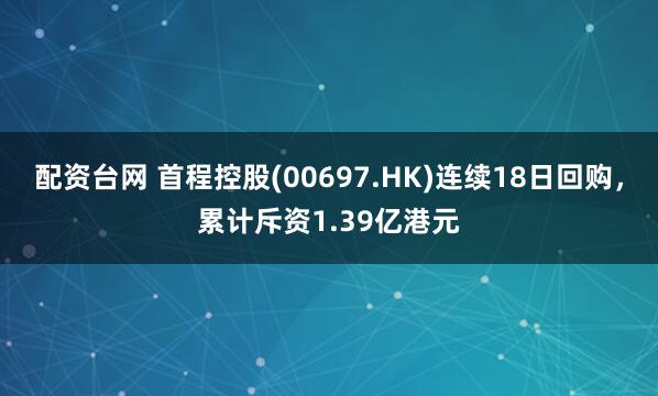 配资台网 首程控股(00697.HK)连续18日回购，累计斥资1.39亿港元