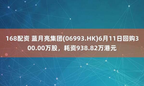 168配资 蓝月亮集团(06993.HK)6月11日回购300.00万股，耗资938.82万港元