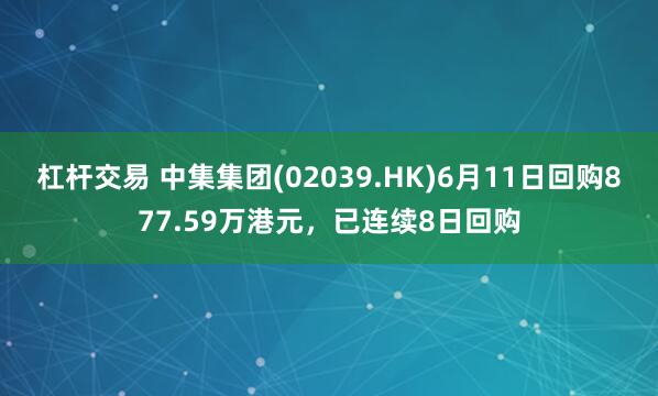杠杆交易 中集集团(02039.HK)6月11日回购877.59万港元，已连续8日回购