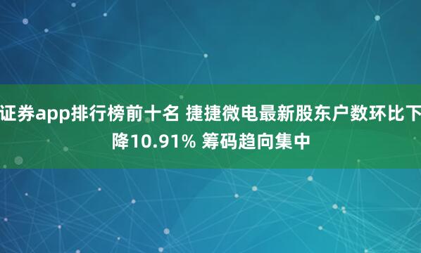 证券app排行榜前十名 捷捷微电最新股东户数环比下降10.91% 筹码趋向集中