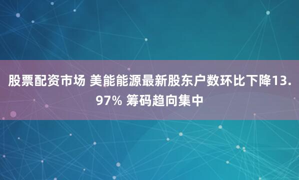 股票配资市场 美能能源最新股东户数环比下降13.97% 筹码趋向集中