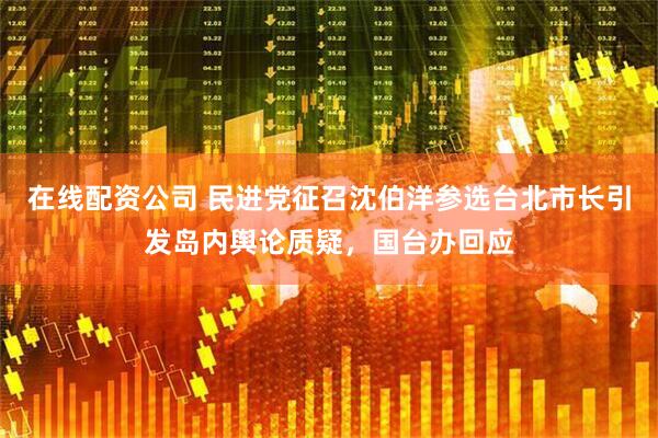 在线配资公司 民进党征召沈伯洋参选台北市长引发岛内舆论质疑，国台办回应
