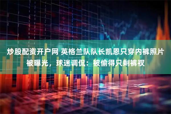 炒股配资开户网 英格兰队队长凯恩只穿内裤照片被曝光，球迷调侃：被偷得只剩裤衩