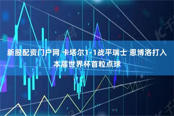 新股配资门户网 卡塔尔1-1战平瑞士 恩博洛打入本届世界杯首粒点球