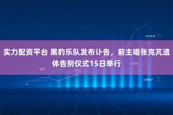 实力配资平台 黑豹乐队发布讣告，前主唱张克芃遗体告别仪式15日举行