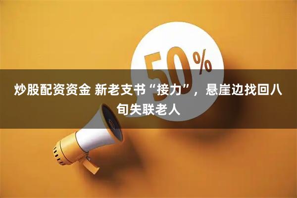 炒股配资资金 新老支书“接力”，悬崖边找回八旬失联老人